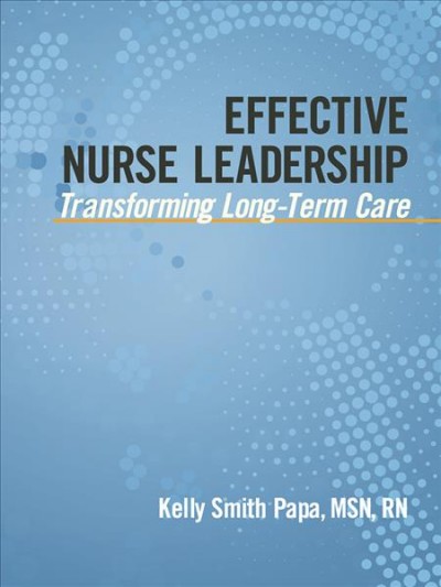 Effective nurse leadership : transforming long-term care / Kelly Smith Papa.