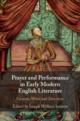 Prayer and performance in early modern English literature : gesture, word, and devotion / edited by Joseph William Sterrett, Aarhus Universitet, Denmark.