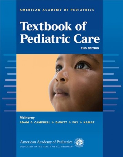 American Academy of Pediatrics textbook of pediatric care / Thomas K. McInerny, MD, FAAP ; Henry M. Adam, MD, FAAP ; Deborah E. Campbell, MD, FAAP ; Thomas G. DeWitt, MD, FAAP ; Jane Meschan Foy, MD, FAAP ; Deepak M. Kamat, MD, PhD, FAAP.