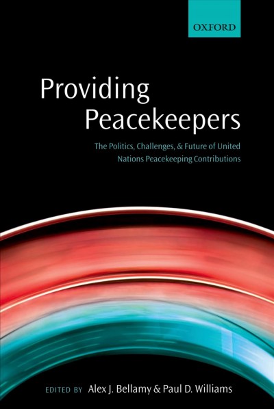 Providing peacekeepers : the politics, challenges, and future of United Nations peacekeeping contributions / edited by Alex J. Bellamy, Paul D. Williams.