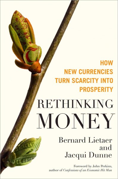 Rethinking money : how new currencies turn scarcity into prosperity / Bernard Lietaer and Jacqui Dunne.