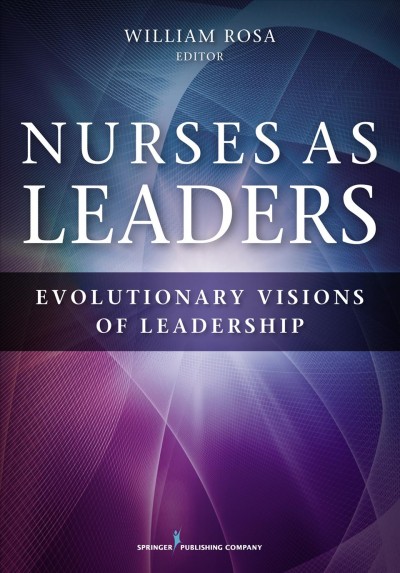 Nurses as leaders : evolutionary visions of leadership / William Rosa, MS, RN, LMT, AHN-BC, AGPCNP-BC, CCRN-CMC, Caritas Coach, editor.
