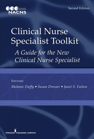 Clinical nurse specialist toolkit : a guide for the new clinical nurse specialist / Melanie Duffy, MSN, RN, CCRN, CCNS, Susan Dresser, MSN, APRN-BC CCRN, Janet S. Fulton, PhD, RN, ACNS-BC, ANEF, FAAN, editors.