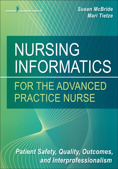 Nursing informatics for the advanced practice nurse : patient safety, quality, outcomes, and interprofessionalism / Susan McBride, Mari Tietze, editors.