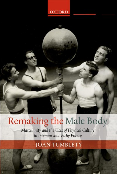 Remaking the male body : masculinity and the uses of physical culture in interwar and Vichy France / Joan Tumblety.