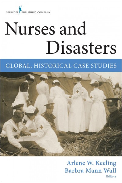 Nurses and disasters : global, historical case studies / Arlene W. Keeling, Barbra Mann Wall, editors.