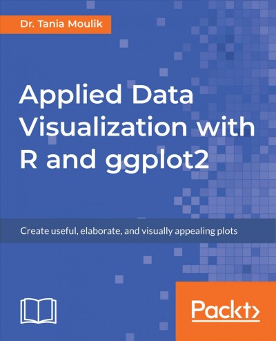 Applied data visualization with R and ggplot2 : Create useful, elaborate, and visually appealing plots / Dr. Tania Moulik.