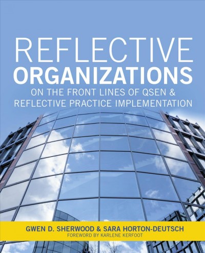Reflective organizations : on the front lines of QSEN & reflective practice implementation / Gwen Sherwood, PhD, RN, FAAN, ANEF, Sara Horton-Deutsch, PhD, RN, PMHCNS, FAAN, ANEF ; foreword by Karlene Kerfoot.
