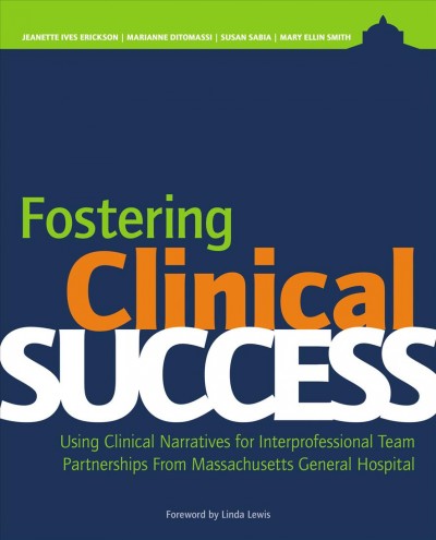 Fostering clinical success : using clinical narratives for interprofessional team partnerships from Massachusetts General / Jeanette Ives Erickson, Marianne Ditomassi, Susan Sabia, Mary Ellin Smith.