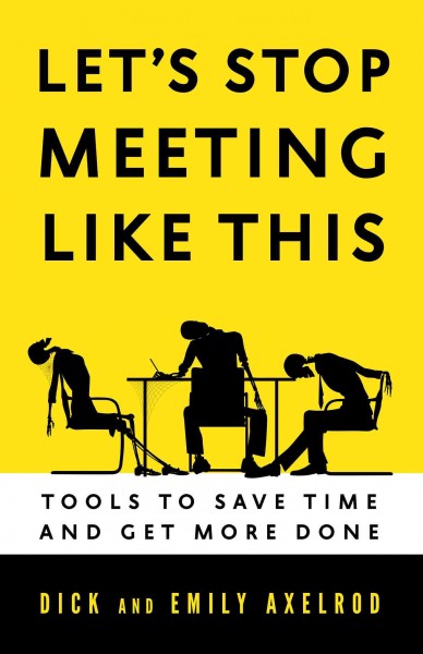 Let's stop meeting like this : tools to save time and get more done / Richard and Emily Axelrod.