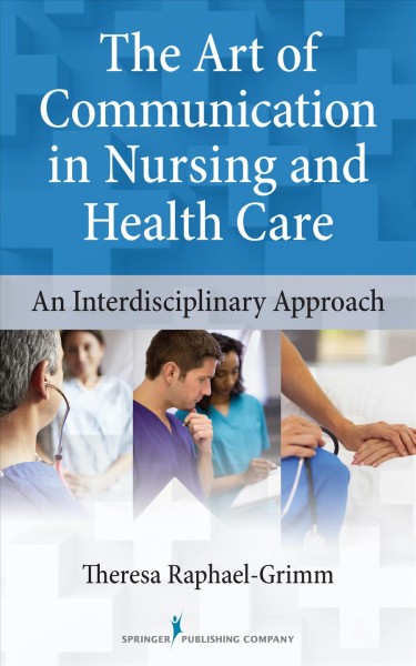 The art of communication in nursing and health care : an interdisciplinary approach / Theresa Raphael-Grimm ; acquisitions editor, Margaret Zuccarini.
