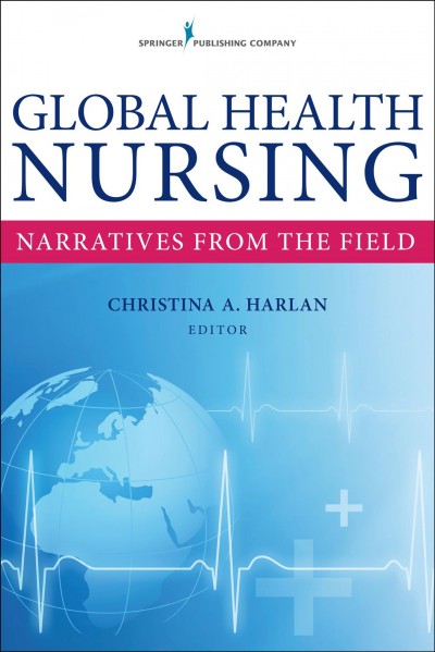 Global health nursing : narratives from the field / Christina A. Harlan, editor.