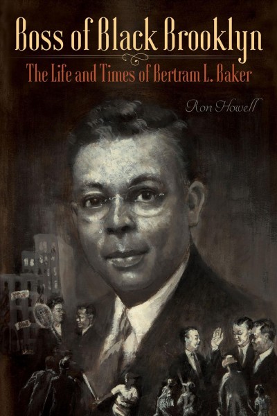 Boss of Black Brooklyn : the life and times of Bertram L. Baker / Ron Howell.