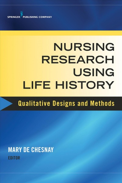 Nursing research using life history : qualitative designs and methods in nursing / Mary de Chesnay, PhD, RN, PMHCNS-BC, FAAN, editor.