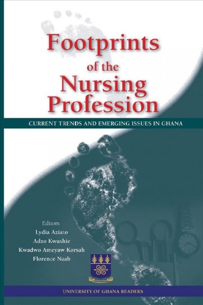 Footprints of the nursing profession : current trends and emerging issues in Ghana / editors, Lydia Aziato, Adzo Kwashie, Kwadwo Ameyaw Korsah, Florence Naab.