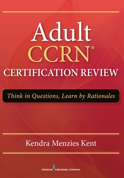 Adult CCRN® Certification Review : think in questions, learn by rationales / Kendra Menzies Kent.