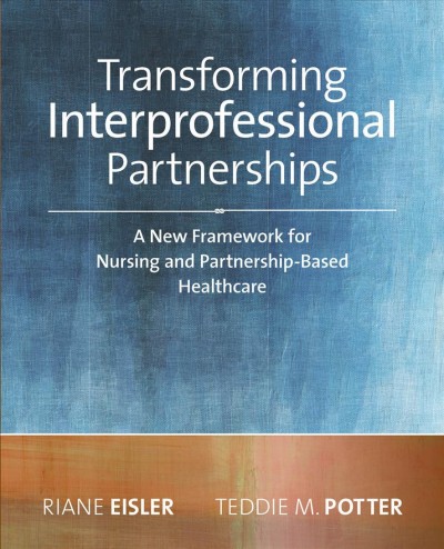 Transforming Interprofessional Partnerships : a New Framework for Nursing and Partnership-Based Health Care / Riane Eisler and Teddie M. Potter.