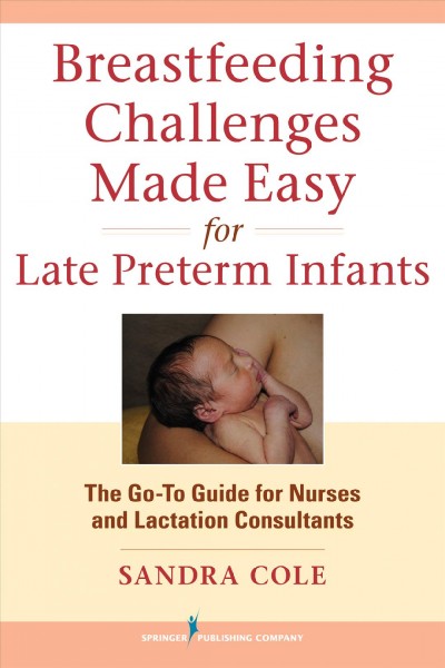 Breastfeeding challenges made easy for late preterm infants : the go-to guide for nurses and lactation consultants / Sandra Cole.