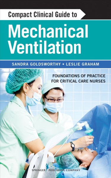 Compact clinical guide to mechanical ventilation : foundations of practice for critical care nurses / Sandra Goldsworthy, Leslie Graham.