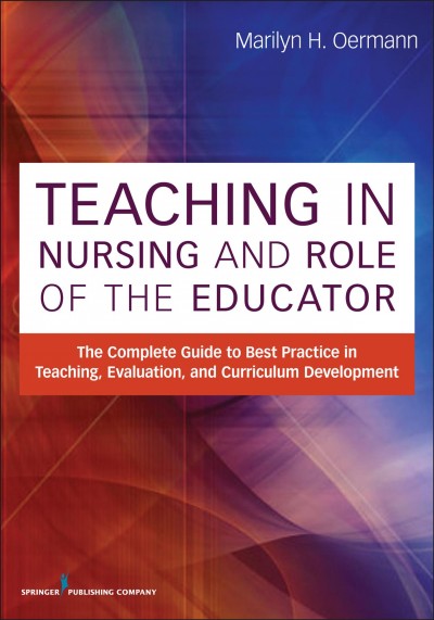 Teaching in nursing and role of the educator : the complete guide to best practice in teaching, evaluation and curriculum development / Marilyn H. Oermann, editor.