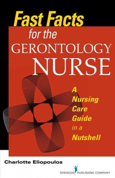 Fast facts for the gerontology nurse : a nursing care guide in a nutshell / Charlotte Eliopoulos, RN, MPH, ND, PhD.