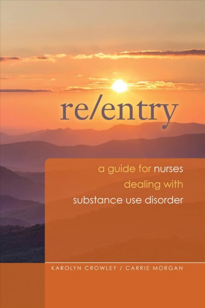 Re/entry : a guide for nurses dealing with substance use disorder / Karolyn Crowley, Carrie Morgan.
