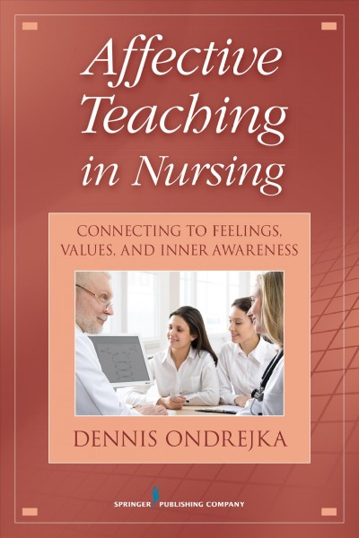 Affective teaching in nursing : connecting to feelings, values, and inner awareness / Dennis Ondrejka.