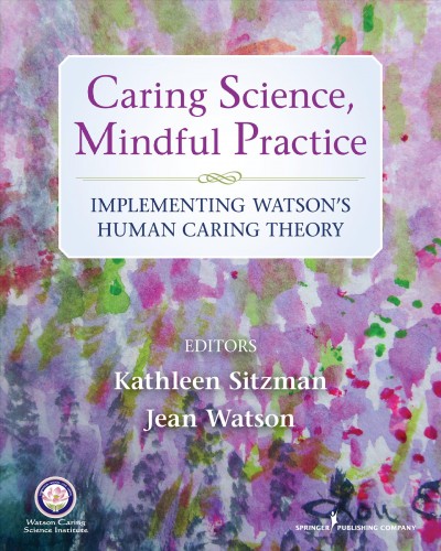 Caring science, mindful practice : implementing Watson's human caring theory / Kathleen Sitzman, PhD, RN, CNE, Jean Watson, PhD, RN, AHN-BC, FAAN.