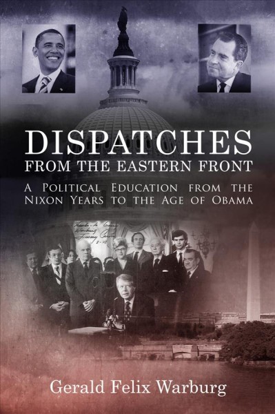 Dispatches from the eastern front : a political education from the Nixon years to the age of Obama / Gerald Felix Warburg.