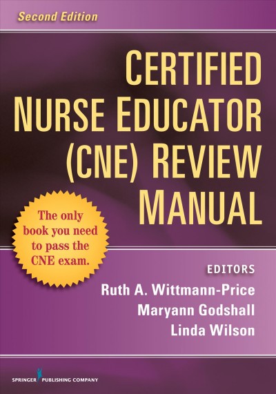 Certified nurse educator (CNE) review manual / Ruth A. Wittmann-Price, PhD, RN, CNS, CNE, Maryann Godshall, MS, PhD, CNE, CCRN, CPN, Linda Wilson, PhD, RN, CPAN, CAPA, BC, CNE, CHSE, editors.