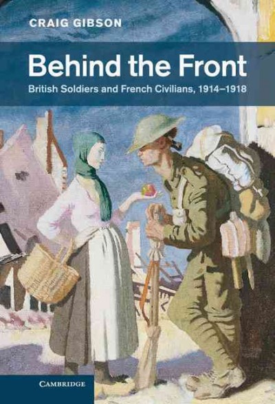 Behind the front : British soldiers and French civilians, 1914-1918 / Craig Gibson.