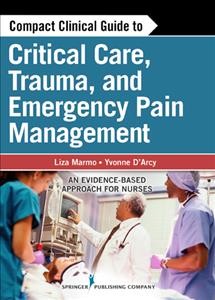 Compact clinical guide to critical care, trauma and emergency pain management : an evidence-based approach for nurses / Liza Marmo, Yvonne D'Arcy.