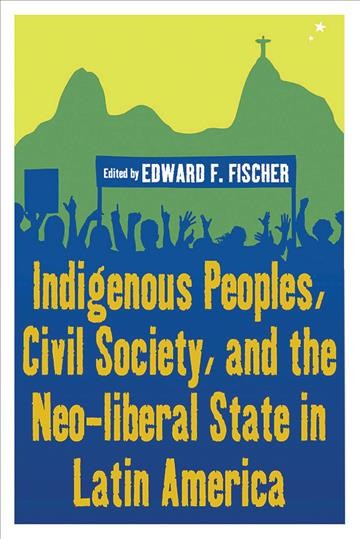 Indigenous peoples, civil society, and the neo-liberal state in Latin America / edited by Edward F. Fischer.