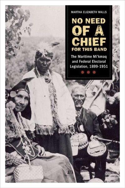 No need of a chief for this band : the Maritime Mi'kmaq and federal electoral legislation, 1899-1951 / Martha Elizabeth Walls.