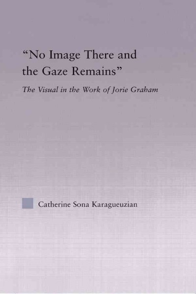 No image there and the gaze remains : the visual in the work of Jorie Graham / by Catherine Sona Karagueuzian.