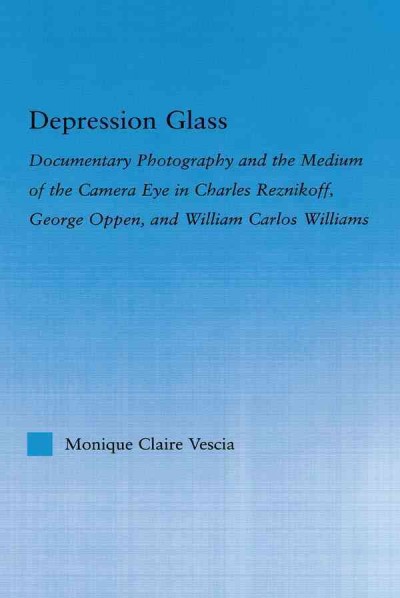 Depression glass : documentary photography and the medium of the camera eye in Charles Reznikoff, George Oppen, and William Carlos Williams / Monique Claire Vescia.