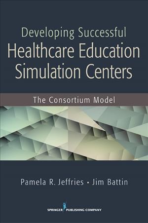 Developing successful health care education simulation centers : the consortium model / Pamela R. Jeffries, Jim Battin.