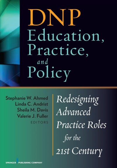 DNP education, practice, and policy : redesigning advanced practice roles for the 21st century / Stephanie W. Ahmed, Linda Andrist, Sheila Davis, Valerie Fuller, editors.