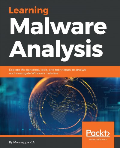 Learning malware analysis : explore the concepts, tools, and techniques to analyze and investigate Windows malware / Monnappa K A.