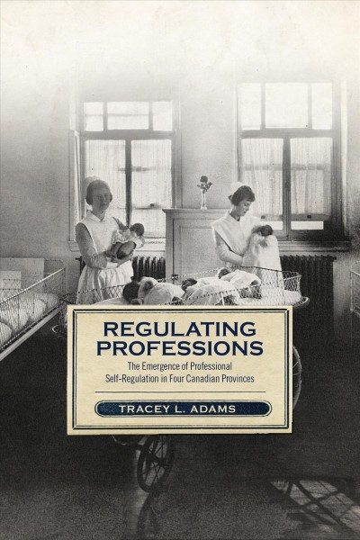 Regulating professions : the emergence of professional self-regulation in four Canadian provinces / Tracey L. Adams.