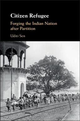 Citizen refugee : forging the Indian nation after partition / Uditi Sen, University of Nottingham