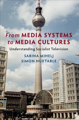 From media systems to media cultures : understanding socialist television / Sabina Mihelj, Loughborough University ; Simon Huxtable, Loughborough University.
