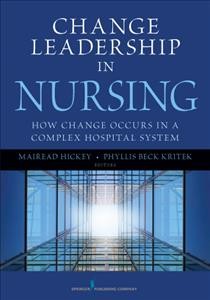 Change leadership in nursing : how change occurs in a complex hospital system / editors, Mairead Hickey, Phyllis Beck Kritek.