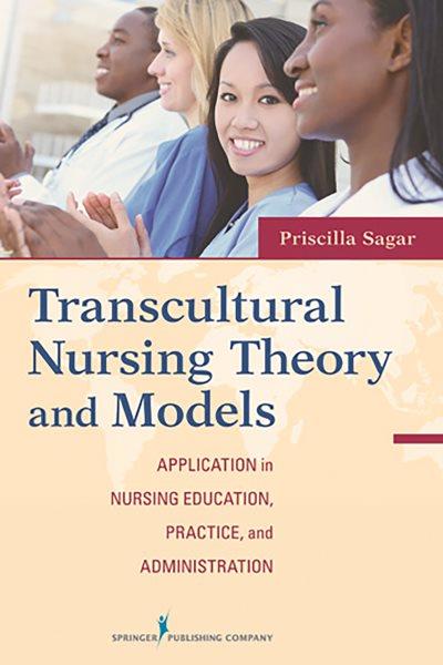 Transcultural nursing theory and models : application in nursing education, practice, and administration / Priscilla Limbo Sagar.
