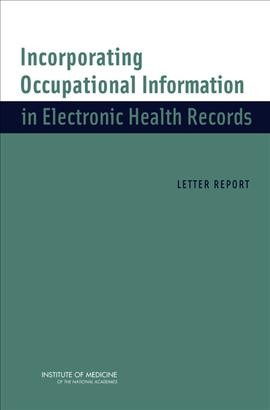 Incorporating occupational information in electronic health records : letter report / Committee on Occupational Information and Electronic Health Records, Board on Health Sciences Policy, David H. Wegman [and others], editors ; Institute of Medicine of the National Academies.