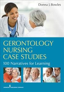 Gerontology nursing case studies : 100 narratives for learning / Donna J. Bowles.