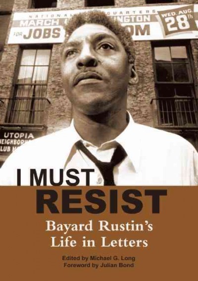 I must resist : Bayard Rustin's life in letters / introduced and edited by Michael G. Long ; foreword by Julian Bond.