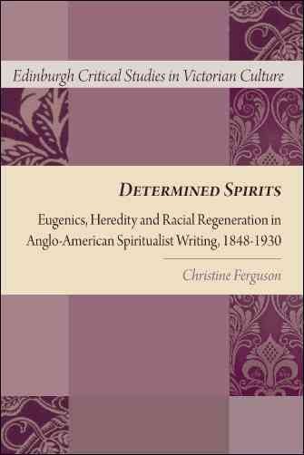 Determined spirits : eugenics, heredity and racial regeneration in Anglo-American spiritualist writing, 1848-1930 / Christine Ferguson.