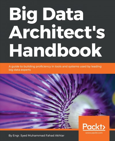 Big data architect's handbook : a guide to building proficiency in tools and systems used by leading big data experts / Syed Muhammad Fahad Akhtar.