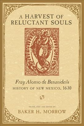 A harvest of reluctant souls : Fray Alonso de Benavides's history of New Mexico, 1630 / translated with a revised introduction and notes by Baker H. Morrow.